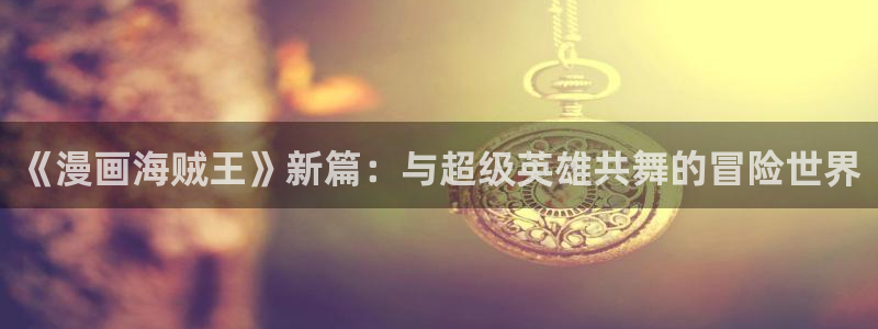 羞羞漫画直接看：《漫画海贼王》新篇：与超级英雄共舞的冒险世界
